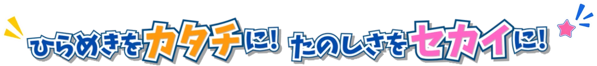 ひらめきをカタチに！たのしさをセカイに！